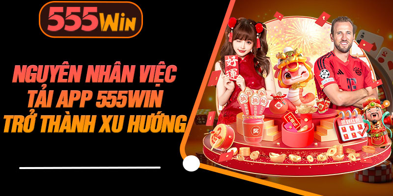 Nguyên Nhân Việc Tải App 555WIN Trở Thành Xu Hướng
